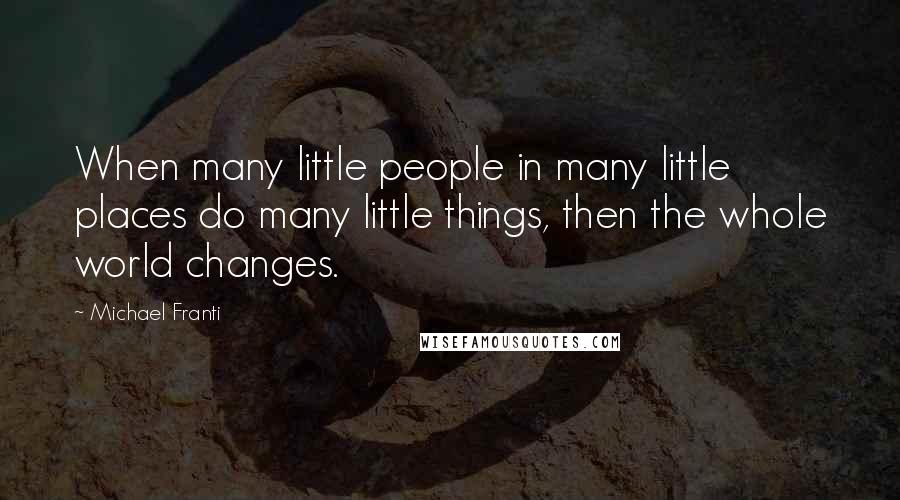 Michael Franti Quotes: When many little people in many little places do many little things, then the whole world changes.