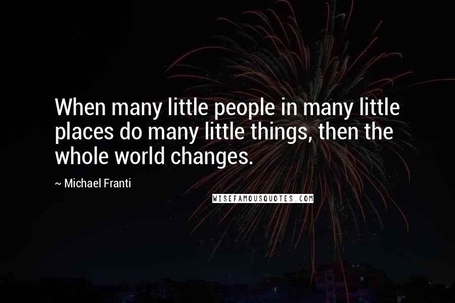 Michael Franti Quotes: When many little people in many little places do many little things, then the whole world changes.