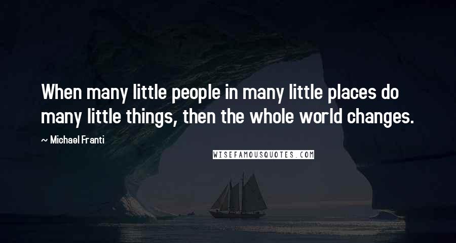 Michael Franti Quotes: When many little people in many little places do many little things, then the whole world changes.