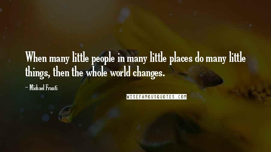 Michael Franti Quotes: When many little people in many little places do many little things, then the whole world changes.