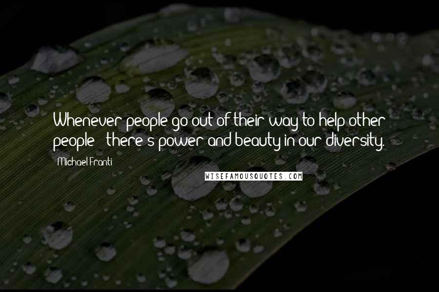 Michael Franti Quotes: Whenever people go out of their way to help other people - there's power and beauty in our diversity.