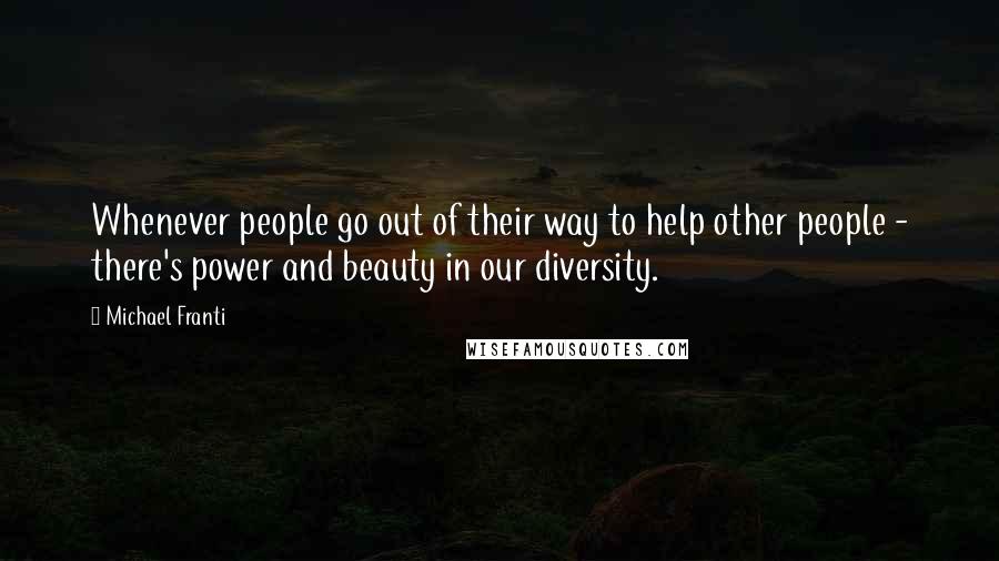 Michael Franti Quotes: Whenever people go out of their way to help other people - there's power and beauty in our diversity.