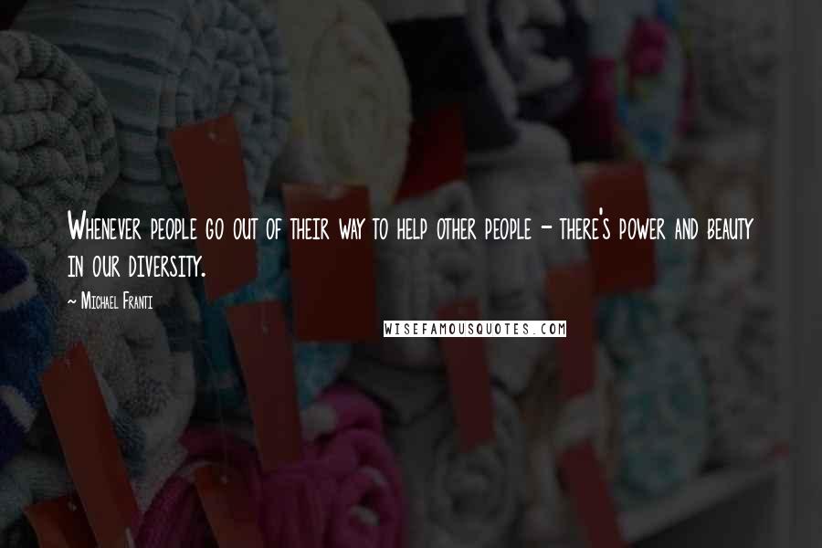 Michael Franti Quotes: Whenever people go out of their way to help other people - there's power and beauty in our diversity.