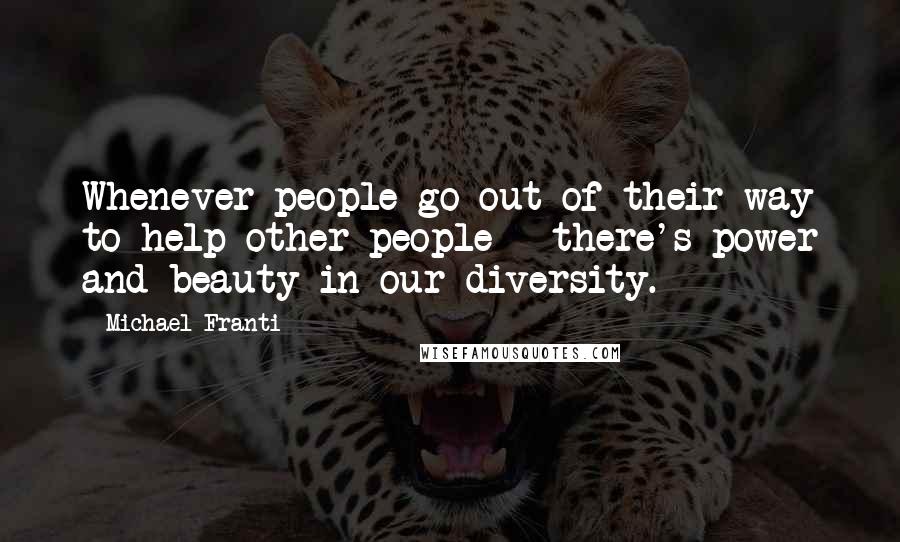 Michael Franti Quotes: Whenever people go out of their way to help other people - there's power and beauty in our diversity.