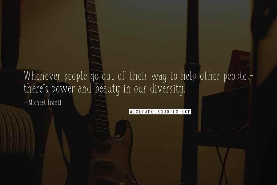 Michael Franti Quotes: Whenever people go out of their way to help other people - there's power and beauty in our diversity.