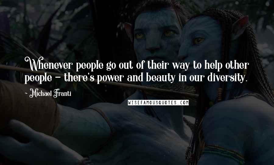 Michael Franti Quotes: Whenever people go out of their way to help other people - there's power and beauty in our diversity.