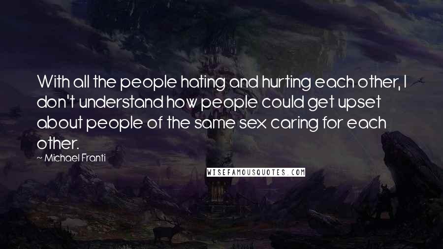 Michael Franti Quotes: With all the people hating and hurting each other, I don't understand how people could get upset about people of the same sex caring for each other.