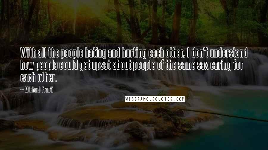 Michael Franti Quotes: With all the people hating and hurting each other, I don't understand how people could get upset about people of the same sex caring for each other.