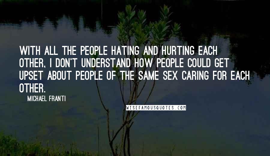 Michael Franti Quotes: With all the people hating and hurting each other, I don't understand how people could get upset about people of the same sex caring for each other.