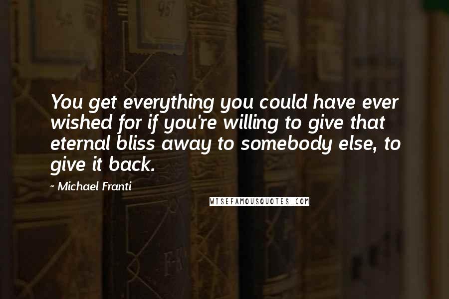 Michael Franti Quotes: You get everything you could have ever wished for if you're willing to give that eternal bliss away to somebody else, to give it back.