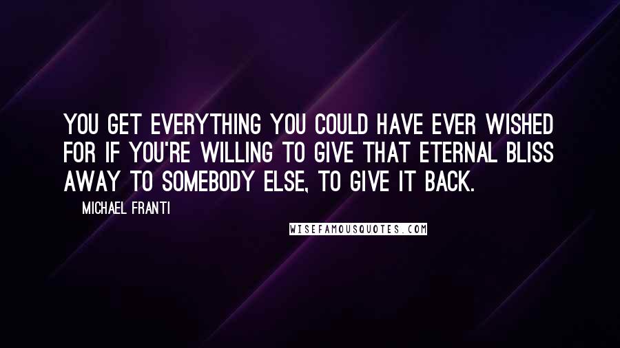 Michael Franti Quotes: You get everything you could have ever wished for if you're willing to give that eternal bliss away to somebody else, to give it back.