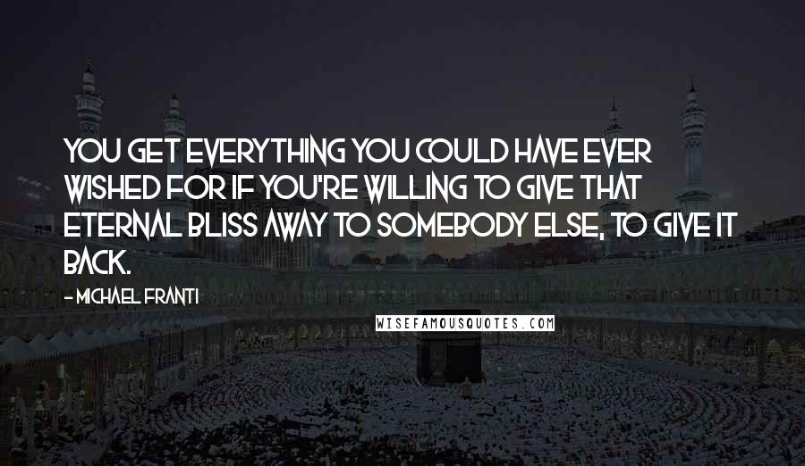 Michael Franti Quotes: You get everything you could have ever wished for if you're willing to give that eternal bliss away to somebody else, to give it back.