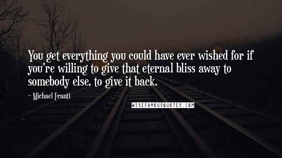 Michael Franti Quotes: You get everything you could have ever wished for if you're willing to give that eternal bliss away to somebody else, to give it back.