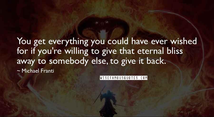 Michael Franti Quotes: You get everything you could have ever wished for if you're willing to give that eternal bliss away to somebody else, to give it back.