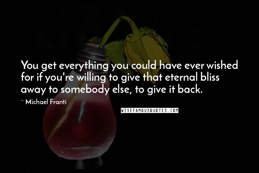 Michael Franti Quotes: You get everything you could have ever wished for if you're willing to give that eternal bliss away to somebody else, to give it back.