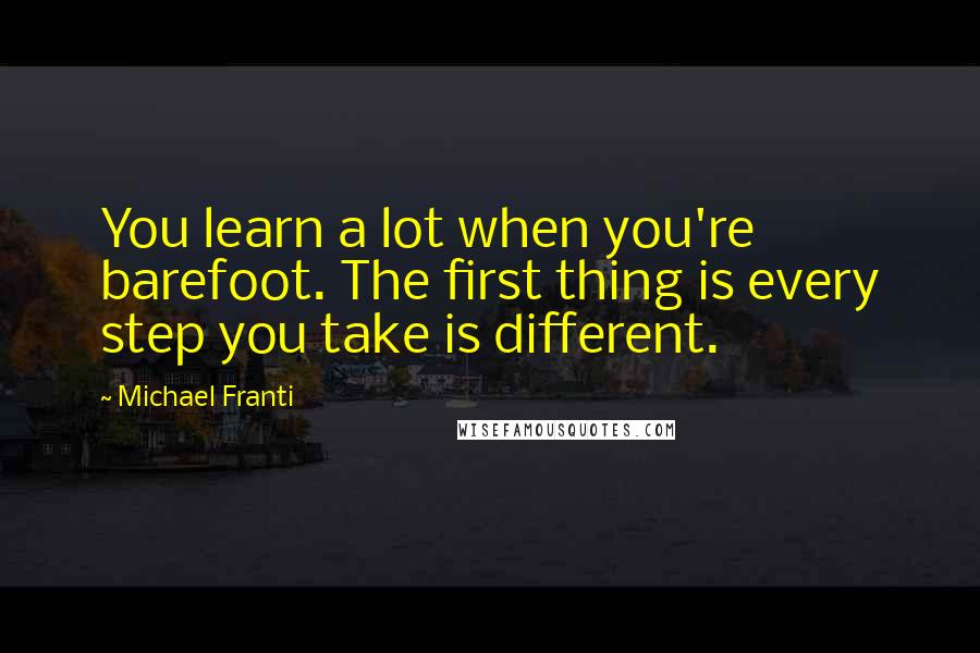 Michael Franti Quotes: You learn a lot when you're barefoot. The first thing is every step you take is different.