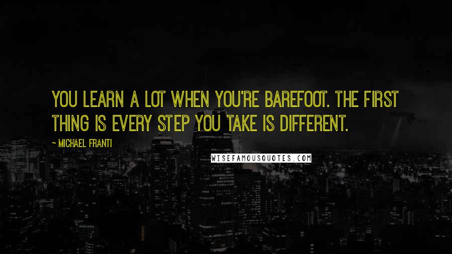 Michael Franti Quotes: You learn a lot when you're barefoot. The first thing is every step you take is different.