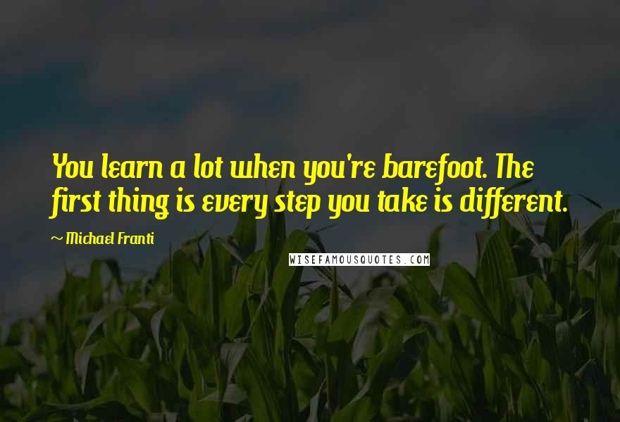 Michael Franti Quotes: You learn a lot when you're barefoot. The first thing is every step you take is different.