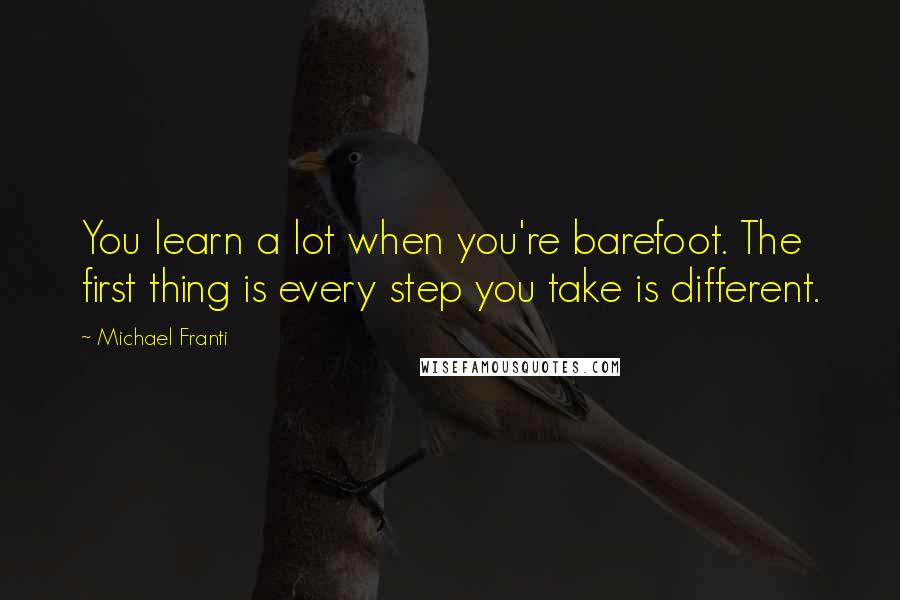 Michael Franti Quotes: You learn a lot when you're barefoot. The first thing is every step you take is different.