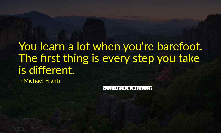 Michael Franti Quotes: You learn a lot when you're barefoot. The first thing is every step you take is different.