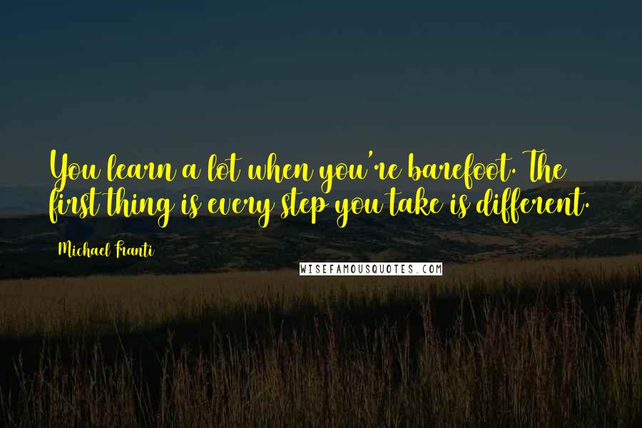 Michael Franti Quotes: You learn a lot when you're barefoot. The first thing is every step you take is different.