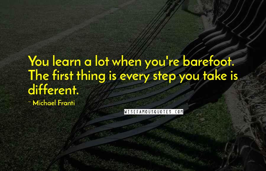 Michael Franti Quotes: You learn a lot when you're barefoot. The first thing is every step you take is different.