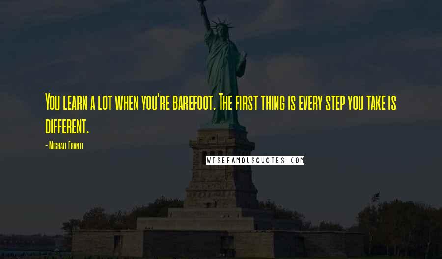 Michael Franti Quotes: You learn a lot when you're barefoot. The first thing is every step you take is different.