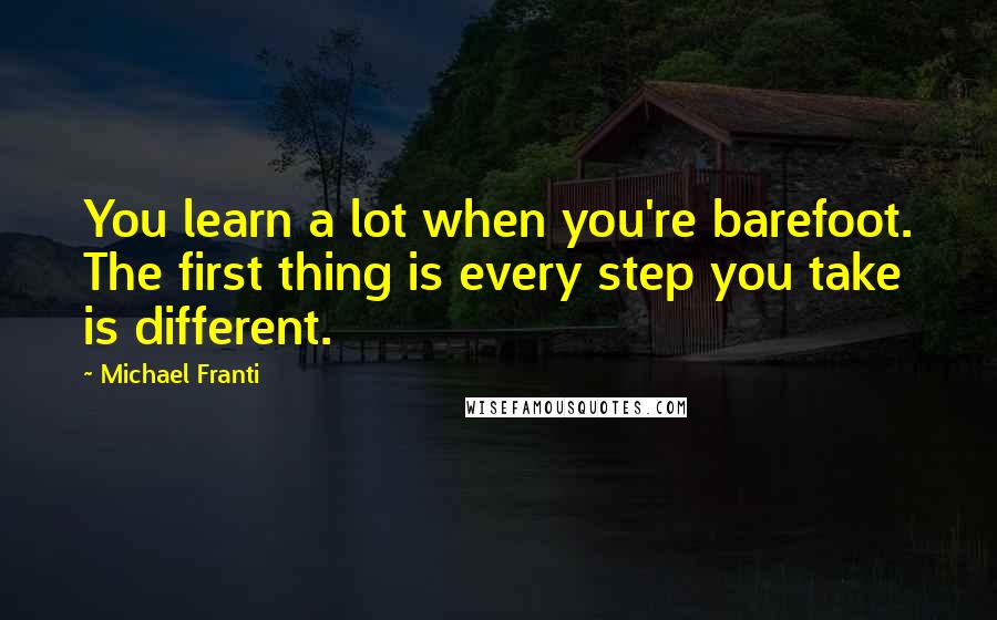 Michael Franti Quotes: You learn a lot when you're barefoot. The first thing is every step you take is different.