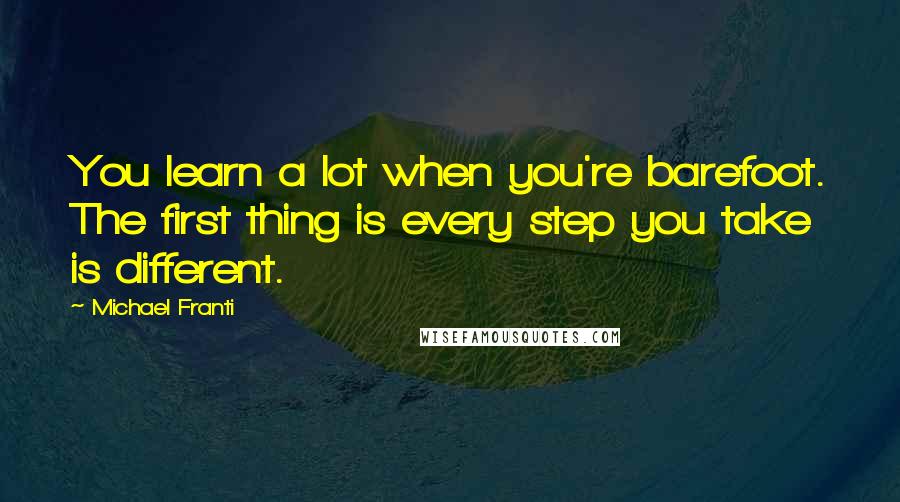 Michael Franti Quotes: You learn a lot when you're barefoot. The first thing is every step you take is different.