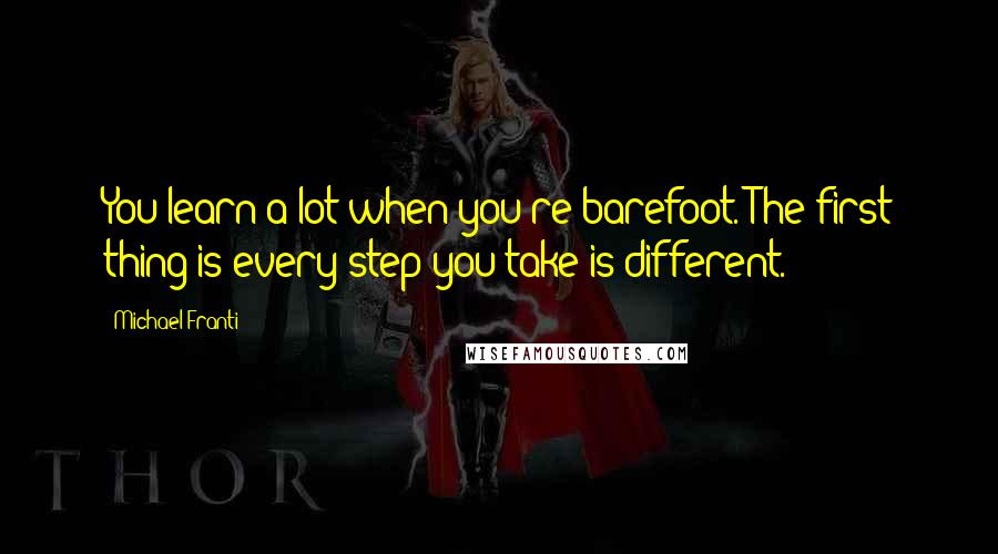 Michael Franti Quotes: You learn a lot when you're barefoot. The first thing is every step you take is different.