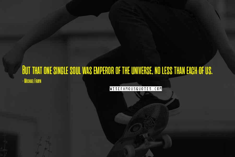 Michael Frayn Quotes: But that one single soul was emperor of the universe, no less than each of us.