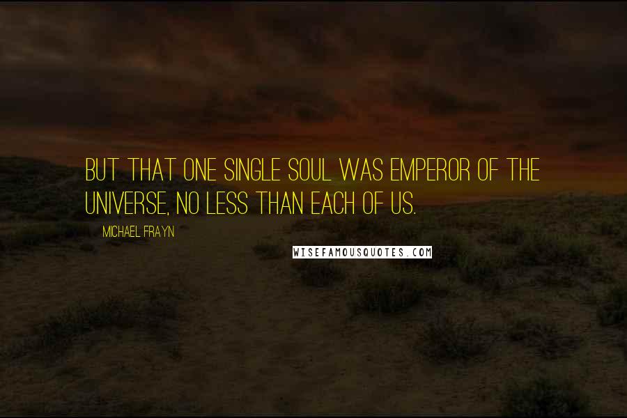 Michael Frayn Quotes: But that one single soul was emperor of the universe, no less than each of us.