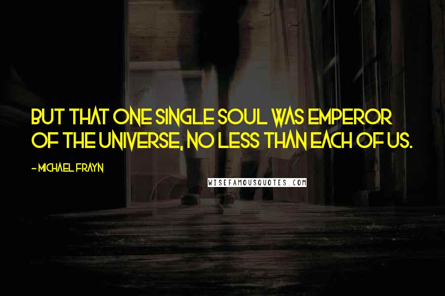 Michael Frayn Quotes: But that one single soul was emperor of the universe, no less than each of us.