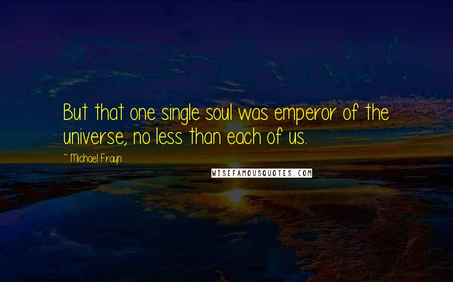 Michael Frayn Quotes: But that one single soul was emperor of the universe, no less than each of us.