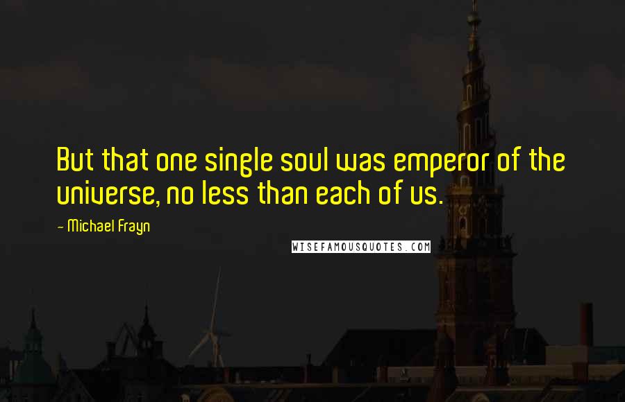 Michael Frayn Quotes: But that one single soul was emperor of the universe, no less than each of us.