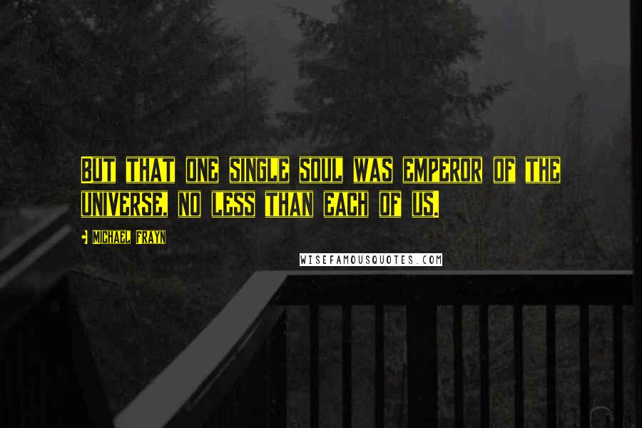 Michael Frayn Quotes: But that one single soul was emperor of the universe, no less than each of us.