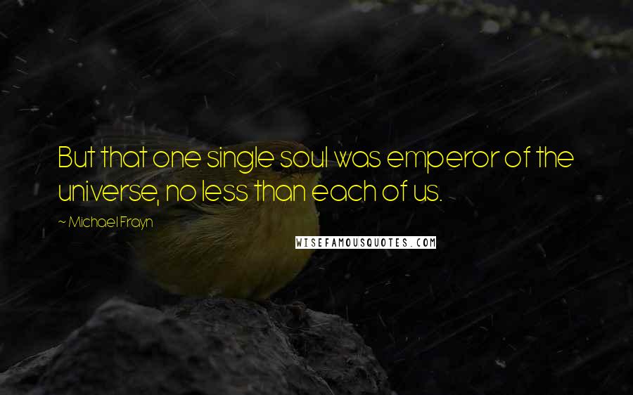 Michael Frayn Quotes: But that one single soul was emperor of the universe, no less than each of us.