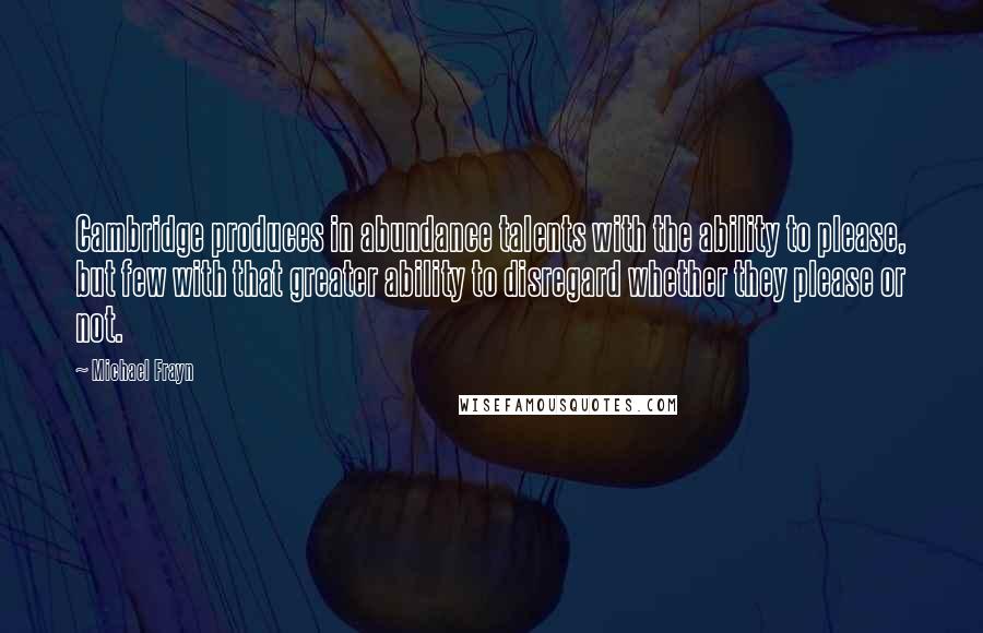 Michael Frayn Quotes: Cambridge produces in abundance talents with the ability to please, but few with that greater ability to disregard whether they please or not.