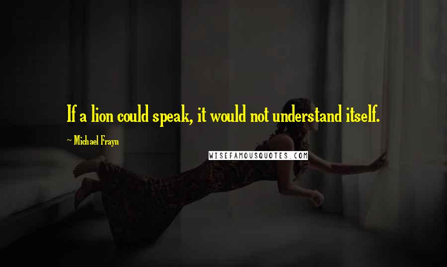 Michael Frayn Quotes: If a lion could speak, it would not understand itself.