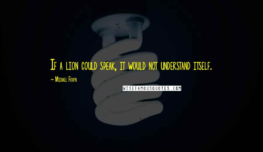 Michael Frayn Quotes: If a lion could speak, it would not understand itself.