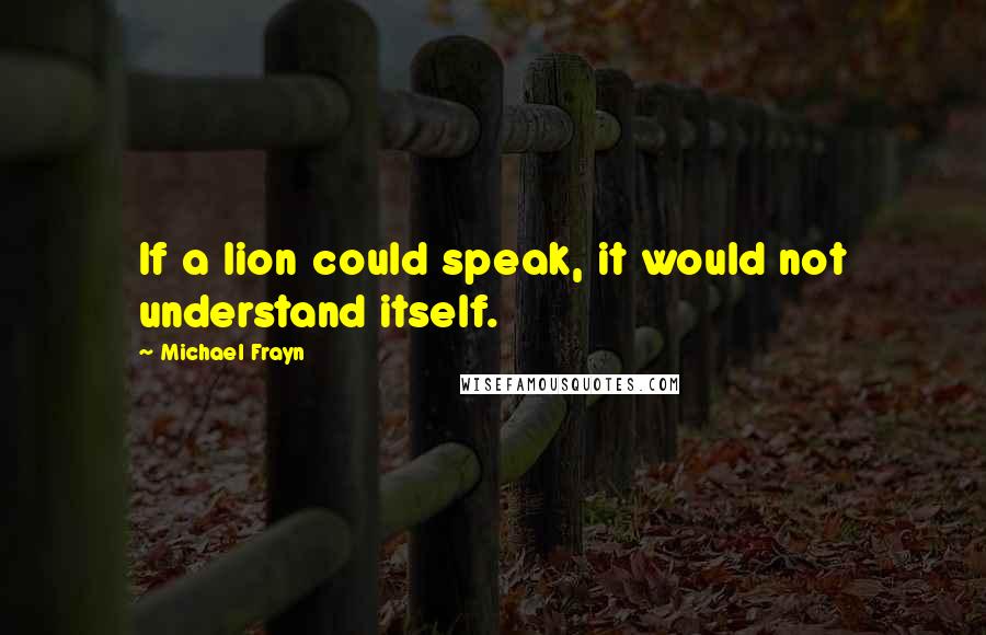 Michael Frayn Quotes: If a lion could speak, it would not understand itself.