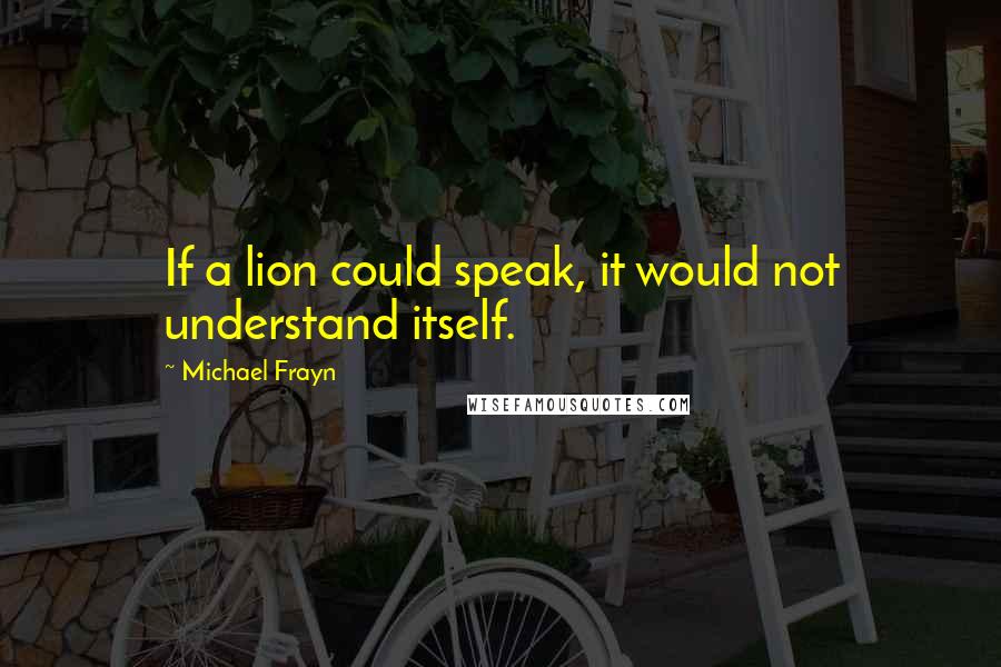 Michael Frayn Quotes: If a lion could speak, it would not understand itself.