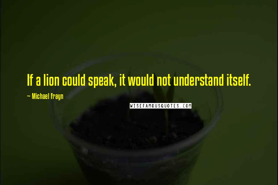 Michael Frayn Quotes: If a lion could speak, it would not understand itself.