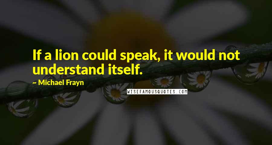 Michael Frayn Quotes: If a lion could speak, it would not understand itself.