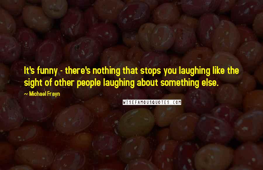Michael Frayn Quotes: It's funny - there's nothing that stops you laughing like the sight of other people laughing about something else.
