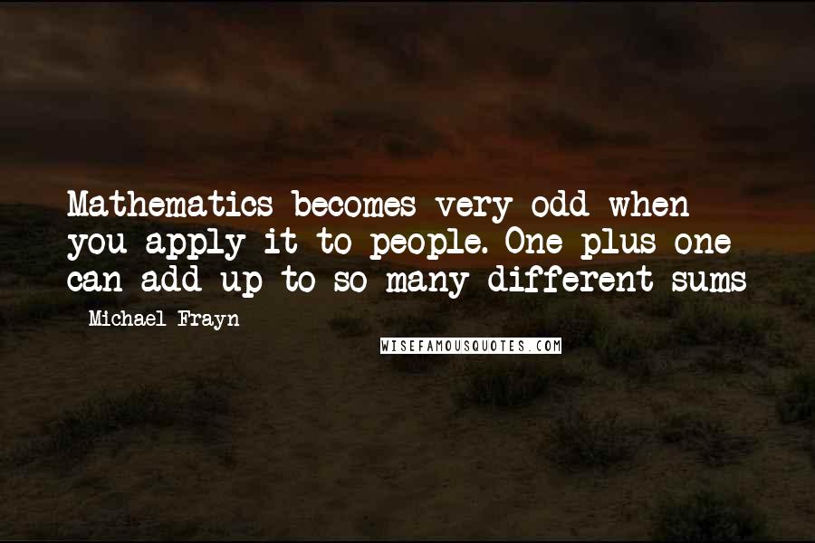 Michael Frayn Quotes: Mathematics becomes very odd when you apply it to people. One plus one can add up to so many different sums