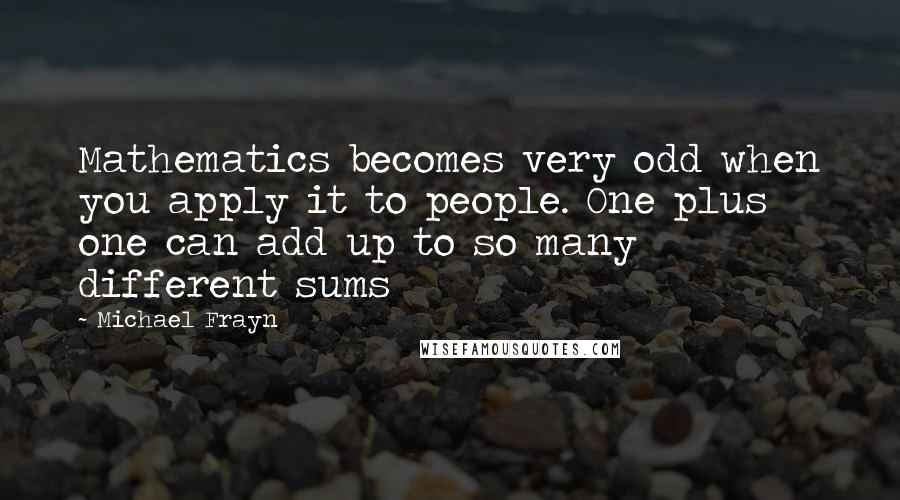 Michael Frayn Quotes: Mathematics becomes very odd when you apply it to people. One plus one can add up to so many different sums