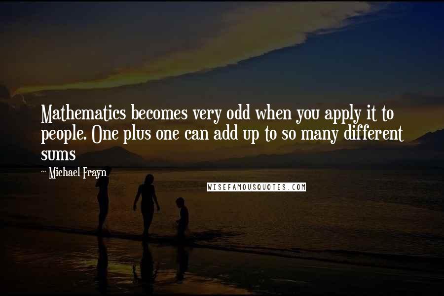 Michael Frayn Quotes: Mathematics becomes very odd when you apply it to people. One plus one can add up to so many different sums