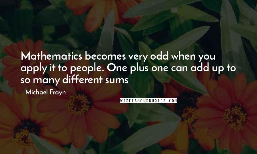 Michael Frayn Quotes: Mathematics becomes very odd when you apply it to people. One plus one can add up to so many different sums