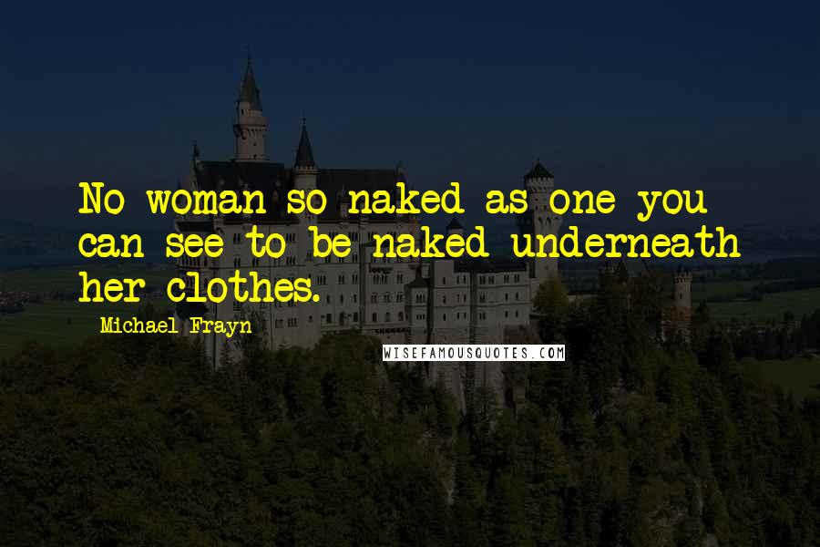 Michael Frayn Quotes: No woman so naked as one you can see to be naked underneath her clothes.